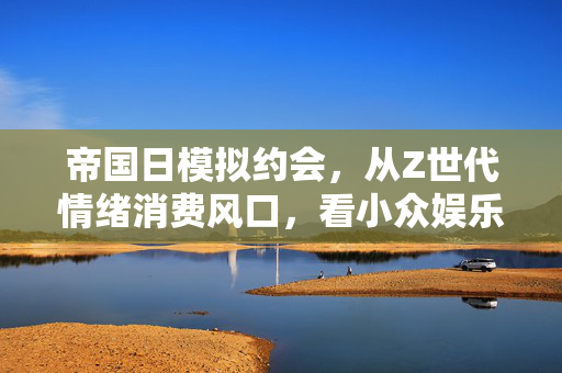 帝国日模拟约会，从Z世代情绪消费风口，看小众娱乐赛道的百亿商业可能性