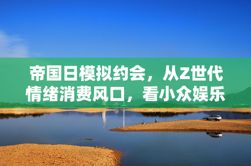 帝国日模拟约会，从Z世代情绪消费风口，看小众娱乐赛道的百亿商业可能性