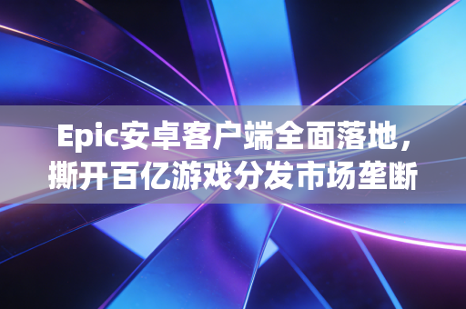Epic安卓客户端全面落地，撕开百亿游戏分发市场垄断口子的鲶鱼，到底给我们带来了什么？