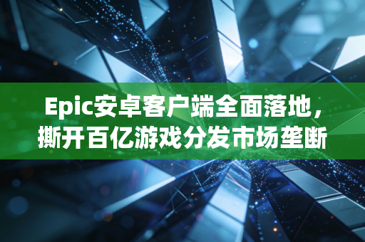 Epic安卓客户端全面落地，撕开百亿游戏分发市场垄断口子的鲶鱼，到底给我们带来了什么？