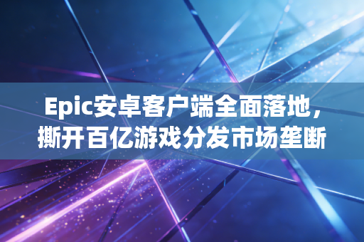 Epic安卓客户端全面落地，撕开百亿游戏分发市场垄断口子的鲶鱼，到底给我们带来了什么？