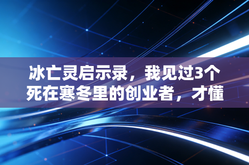 冰亡灵启示录,我见过3个死在寒冬里的创业者,才懂普通人抗周期的核心逻辑