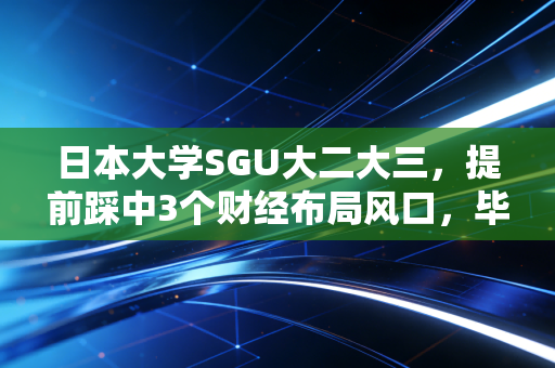 日本大学SGU大二大三，提前踩中3个财经布局风口，毕业比同届多赚3倍底薪