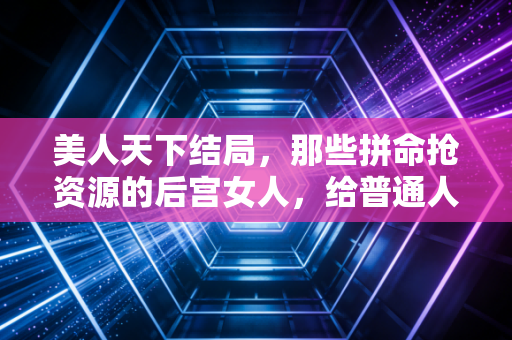 美人天下结局，那些拼命抢资源的后宫女人，给普通人的3条财富避坑指南