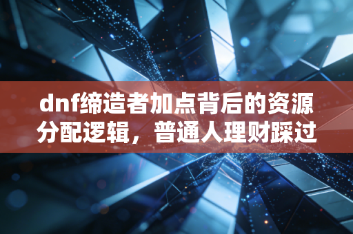 dnf缔造者加点背后的资源分配逻辑，普通人理财踩过的坑我都在游戏里摸透了