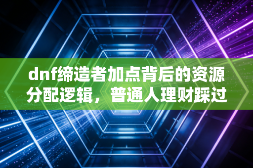 dnf缔造者加点背后的资源分配逻辑，普通人理财踩过的坑我都在游戏里摸透了