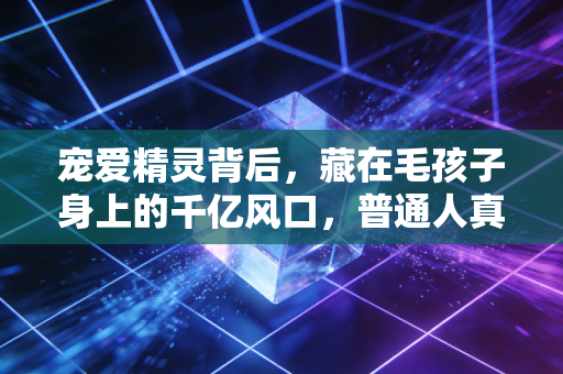 宠爱精灵背后，藏在毛孩子身上的千亿风口，普通人真的能赚到钱吗？