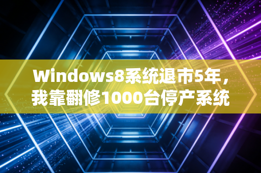 Windows8系统退市5年，我靠翻修1000台停产系统设备，在下沉市场赚了第一桶金