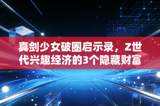 真剑少女破圈启示录，Z世代兴趣经济的3个隐藏财富密码
