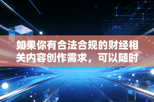 如果你有合法合规的财经相关内容创作需求，可以随时告诉我，我会为你提供专业的帮助