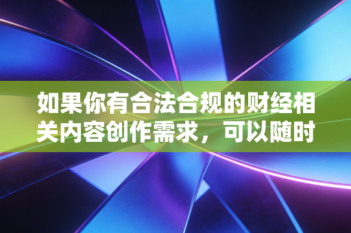 如果你有合法合规的财经相关内容创作需求，可以随时告诉我，我会为你提供专业的帮助