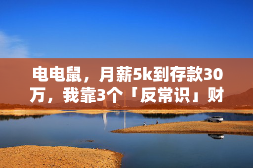 电电鼠,月薪5k到存款30万,我靠3个「反常识」财富逻辑躲过了2024年的裁员潮