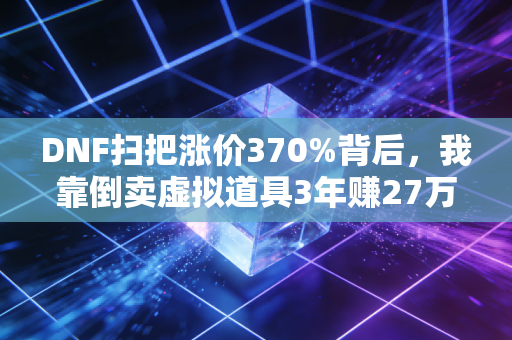 DNF扫把涨价370%背后，我靠倒卖虚拟道具3年赚27万，藏在游戏里的小众生意经