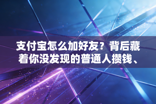 支付宝怎么加好友？背后藏着你没发现的普通人攒钱、拓资源的小门道