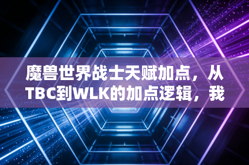 魔兽世界战士天赋加点，从TBC到WLK的加点逻辑，我摸透了普通人理财的底层真相