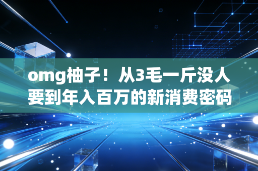 omg柚子！从3毛一斤没人要到年入百万的新消费密码，我在福建平和果农身上看到了普通人逆袭的底层逻辑