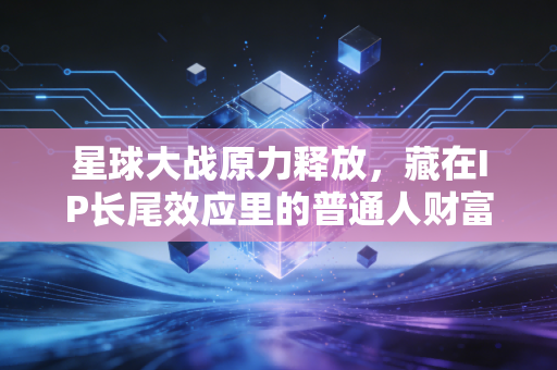 星球大战原力释放,藏在IP长尾效应里的普通人财富新赛道