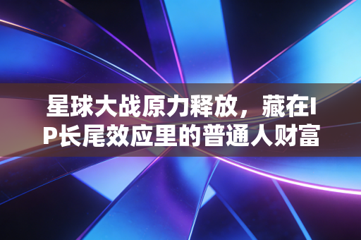 星球大战原力释放,藏在IP长尾效应里的普通人财富新赛道