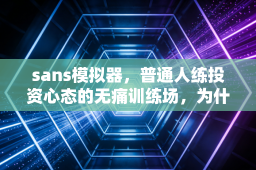 sans模拟器,普通人练投资心态的无痛训练场,为什么我劝工薪族先玩3个月再碰实盘?