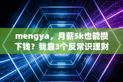 mengya,月薪5k也能攒下钱?我靠3个反常识理财逻辑,3年存下27万