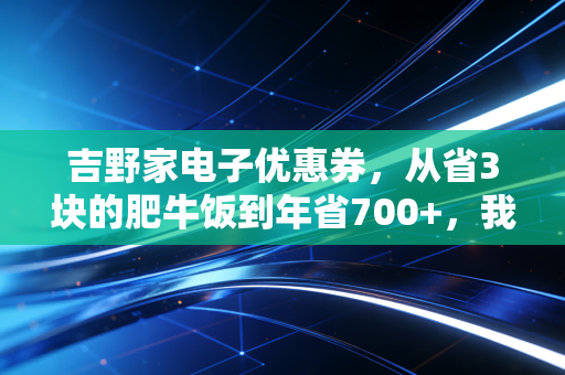 吉野家电子优惠券,从省3块的肥牛饭到年省700+,我终于懂了普通人的消费智慧