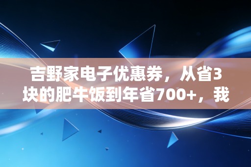 吉野家电子优惠券,从省3块的肥牛饭到年省700+,我终于懂了普通人的消费智慧