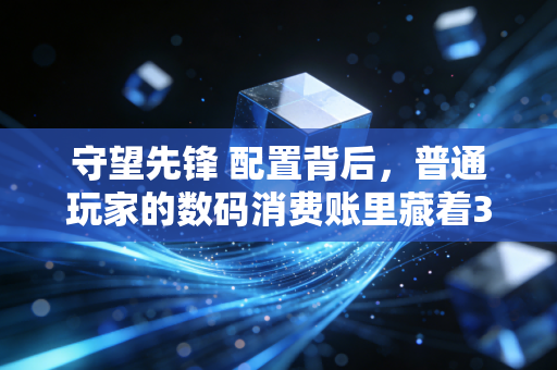 守望先锋 配置背后,普通玩家的数码消费账里藏着3个你没发现的财富逻辑