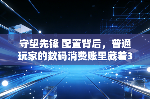 守望先锋 配置背后，普通玩家的数码消费账里藏着3个你没发现的财富逻辑