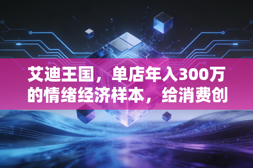 艾迪王国，单店年入300万的情绪经济样本，给消费创业者的3个底层启示