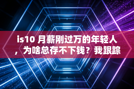 is10 月薪刚过万的年轻人，为啥总存不下钱？我跟踪3个案例找到反常识答案