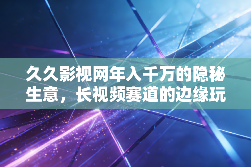 久久影视网年入千万的隐秘生意,长视频赛道的边缘玩家为什么活得比爱优腾还滋润?