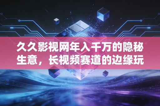 久久影视网年入千万的隐秘生意，长视频赛道的边缘玩家为什么活得比爱优腾还滋润？