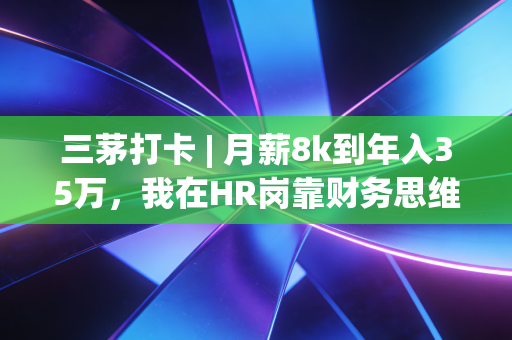 三茅打卡 | 月薪8k到年入35万,我在HR岗靠财务思维3年翻了4倍收入