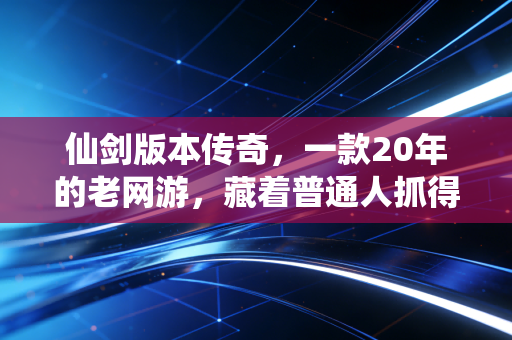 仙剑版本传奇，一款20年的老网游，藏着普通人抓得住的3个财富密码