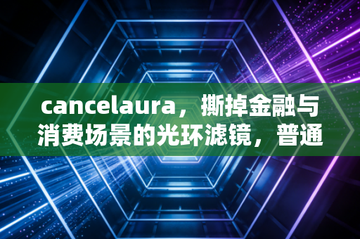 cancelaura,撕掉金融与消费场景的光环滤镜,普通人的钱袋子守护指南