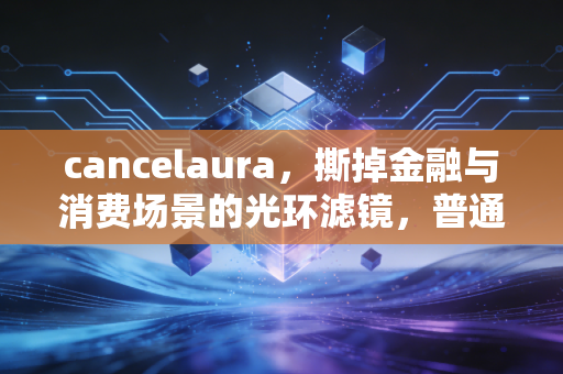 cancelaura,撕掉金融与消费场景的光环滤镜,普通人的钱袋子守护指南