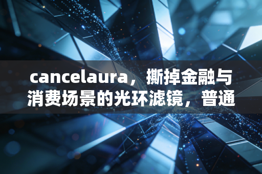 cancelaura，撕掉金融与消费场景的光环滤镜，普通人的钱袋子守护指南