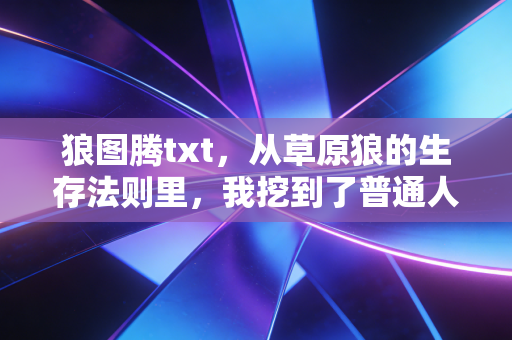 狼图腾txt,从草原狼的生存法则里,我挖到了普通人3年赚够第一桶金的底层逻辑