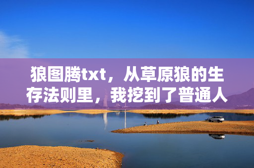狼图腾txt，从草原狼的生存法则里，我挖到了普通人3年赚够第一桶金的底层逻辑