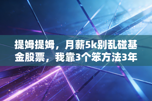 提姆提姆，月薪5k别乱碰基金股票，我靠3个笨方法3年攒下15万