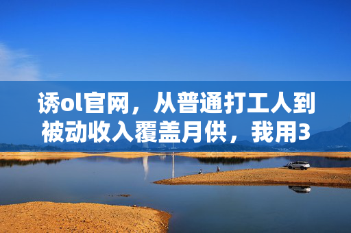 诱ol官网，从普通打工人到被动收入覆盖月供，我用3年踩坑总结出的普通人理财生存指南