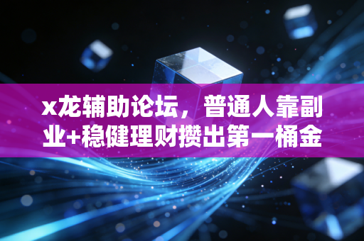 x龙辅助论坛，普通人靠副业+稳健理财攒出第一桶金的3个真实路径
