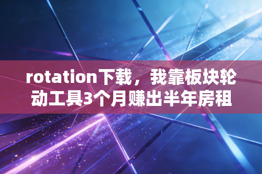 rotation下载,我靠板块轮动工具3个月赚出半年房租,普通人赚外快的实操思路分享