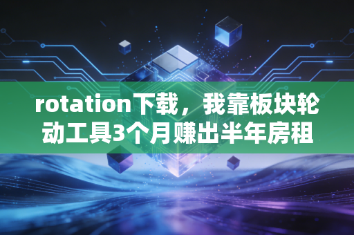 rotation下载,我靠板块轮动工具3个月赚出半年房租,普通人赚外快的实操思路分享