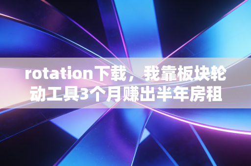 rotation下载，我靠板块轮动工具3个月赚出半年房租，普通人赚外快的实操思路分享