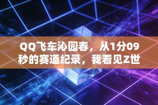 QQ飞车沁园春,从1分09秒的赛道纪录,我看见Z世代藏在游戏里的3个财富新风口