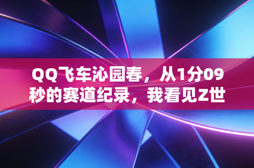 QQ飞车沁园春,从1分09秒的赛道纪录,我看见Z世代藏在游戏里的3个财富新风口