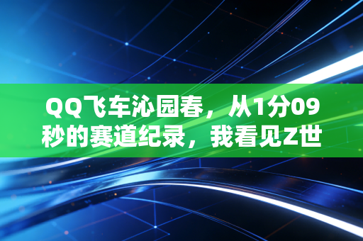 QQ飞车沁园春，从1分09秒的赛道纪录，我看见Z世代藏在游戏里的3个财富新风口