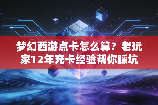 梦幻西游点卡怎么算?老玩家12年充卡经验帮你踩坑、算明白真实成本