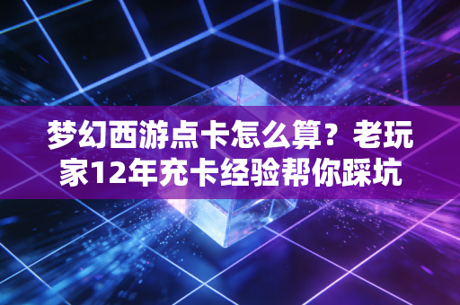 梦幻西游点卡怎么算？老玩家12年充卡经验帮你踩坑、算明白真实成本